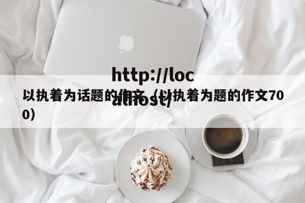 以执着为话题的作文(以执着为题的作文700)