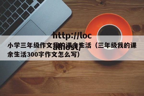 小学三年级作文我的课余生活（三年级我的课余生活300字作文怎么写）