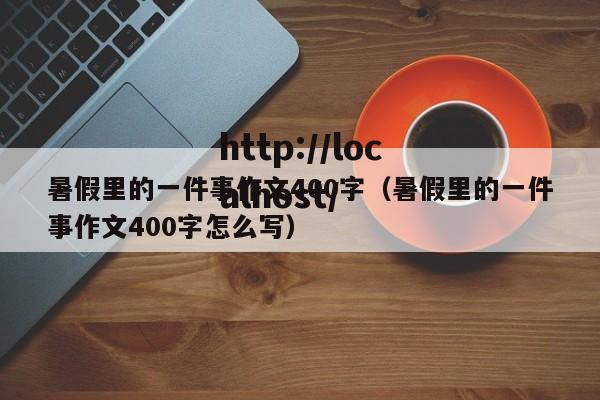 暑假里的一件事作文400字（暑假里的一件事作文400字怎么写）