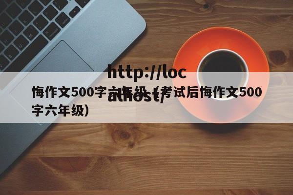 悔作文500字六年级（考试后悔作文500字六年级）